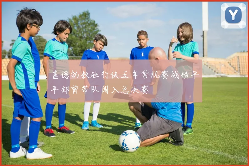 基德执教独行侠五年常规赛战绩平平却曾带队闯入总决赛