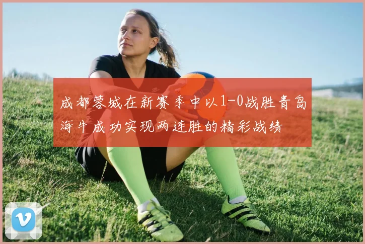 成都蓉城在新赛季中以1-0战胜青岛海牛成功实现两连胜的精彩战绩