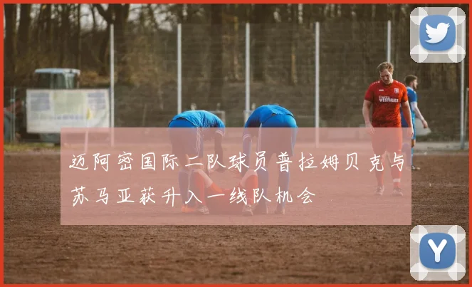 迈阿密国际二队球员普拉姆贝克与苏马亚获升入一线队机会