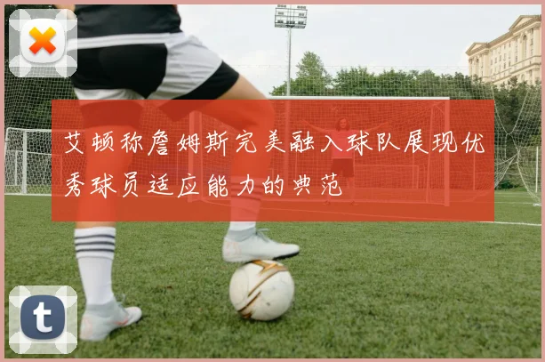 艾顿称詹姆斯完美融入球队展现优秀球员适应能力的典范