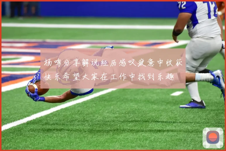 杨鸣分享解说经历感叹疲惫中收获快乐希望大家在工作中找到乐趣
