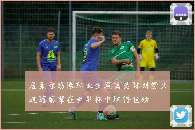 居莱尔感慨职业生涯高光时刻努力追随前辈在世界杯中取得佳绩