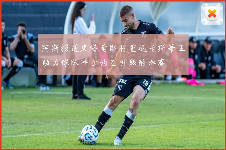 阿斯报道皮塔奇即将重返卡斯蒂亚助力球队冲击西乙升级附加赛