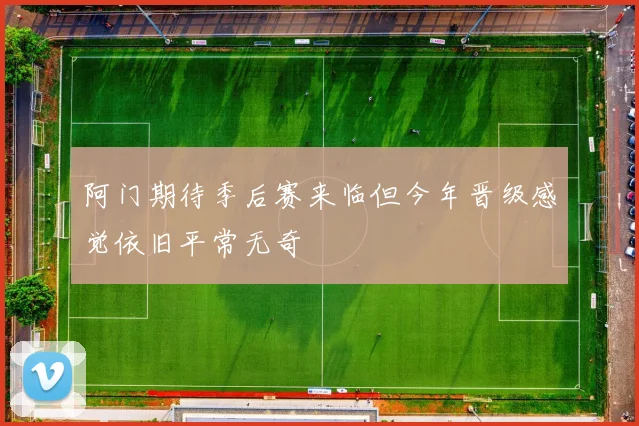 阿门期待季后赛来临但今年晋级感觉依旧平常无奇