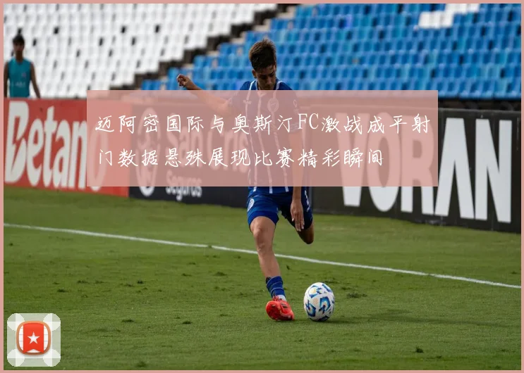 迈阿密国际与奥斯汀FC激战成平射门数据悬殊展现比赛精彩瞬间