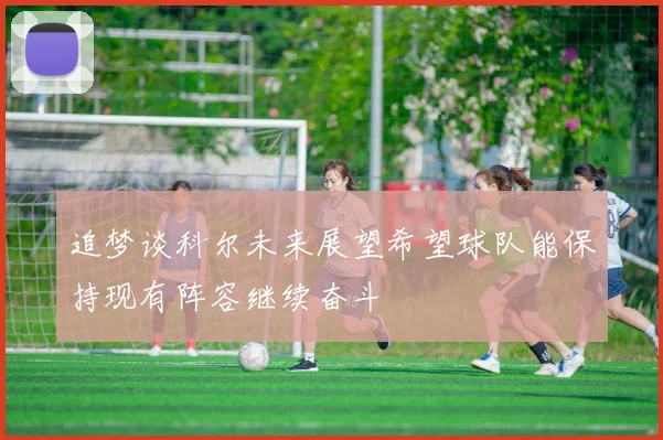 追梦谈科尔未来展望希望球队能保持现有阵容继续奋斗