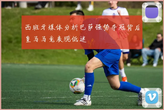 西班牙媒体分析巴萨强势夺冠背后皇马马竞表现低迷