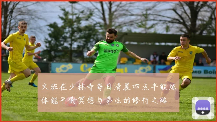 文班在少林寺每日清晨四点半锻炼体能平衡冥想与拳法的修行之路