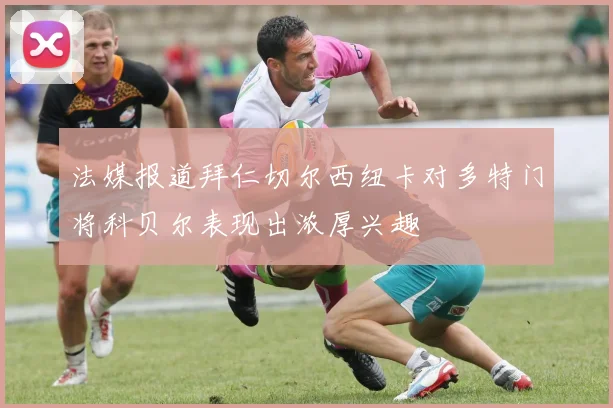法媒报道拜仁切尔西纽卡对多特门将科贝尔表现出浓厚兴趣