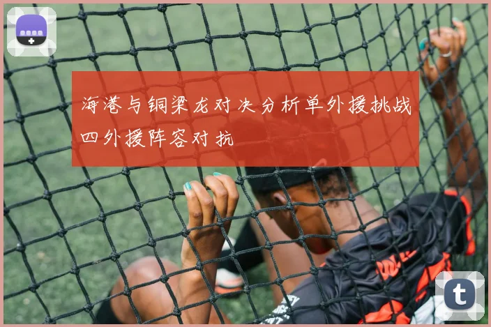海港与铜梁龙对决分析单外援挑战四外援阵容对抗