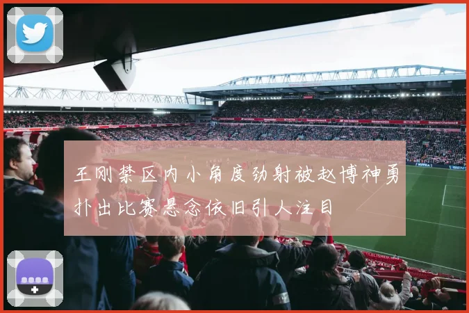 王刚禁区内小角度劲射被赵博神勇扑出比赛悬念依旧引人注目