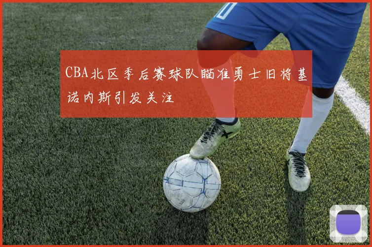 CBA北区季后赛球队瞄准勇士旧将基诺内斯引发关注