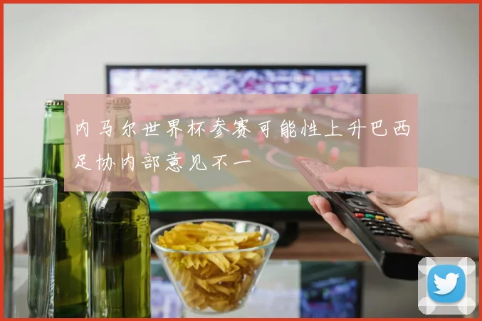 内马尔世界杯参赛可能性上升巴西足协内部意见不一