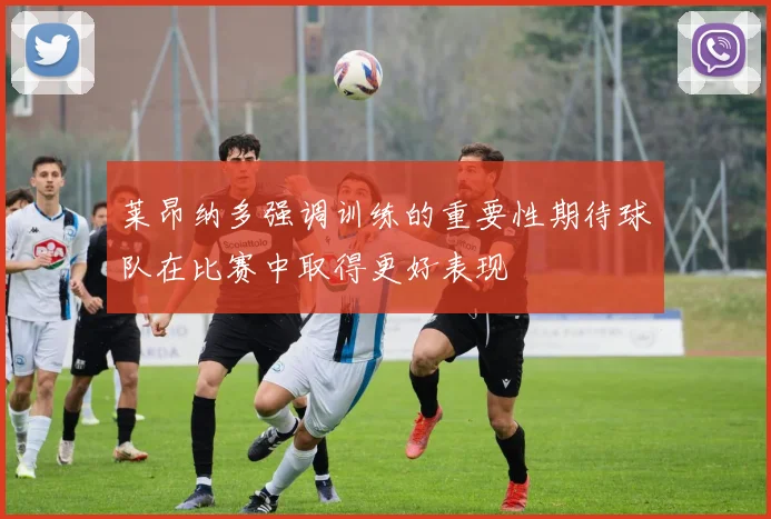 莱昂纳多强调训练的重要性期待球队在比赛中取得更好表现