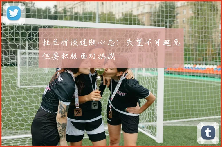 杜兰特谈连败心态：失望不可避免但要积极面对挑战
