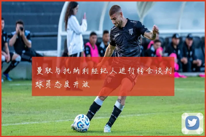 曼联与托纳利经纪人进行转会谈判球员态度开放