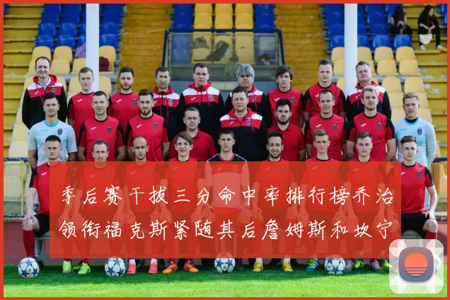 季后赛干拔三分命中率排行榜乔治领衔福克斯紧随其后詹姆斯和坎宁安表现不俗
