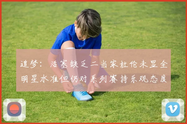 追梦：活塞缺乏二当家杜伦未显全明星水准但仍对系列赛持乐观态度