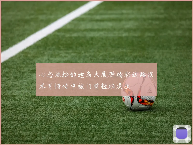心态放松的迪乌夫展现精彩边路技术可惜传中被门将轻松没收
