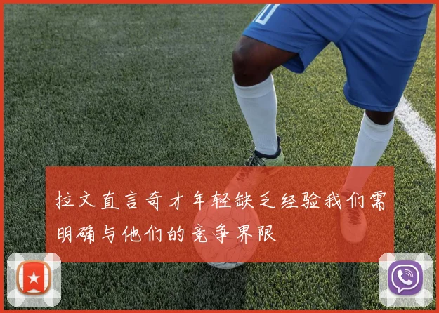 拉文直言奇才年轻缺乏经验我们需明确与他们的竞争界限