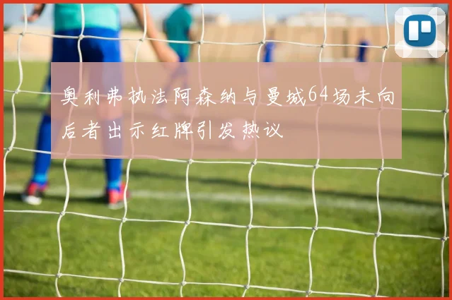 奥利弗执法阿森纳与曼城64场未向后者出示红牌引发热议