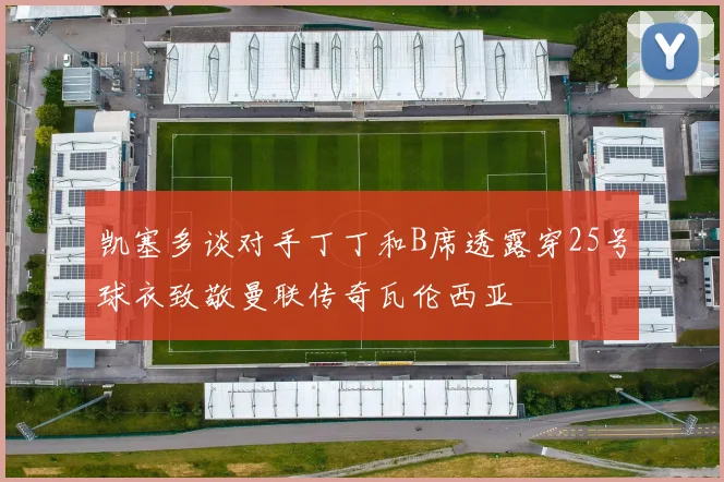 凯塞多谈对手丁丁和B席透露穿25号球衣致敬曼联传奇瓦伦西亚