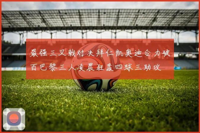 最强三叉戟对决拜仁凯奥迪合力破百巴黎三人凌晨狂轰四球三助攻