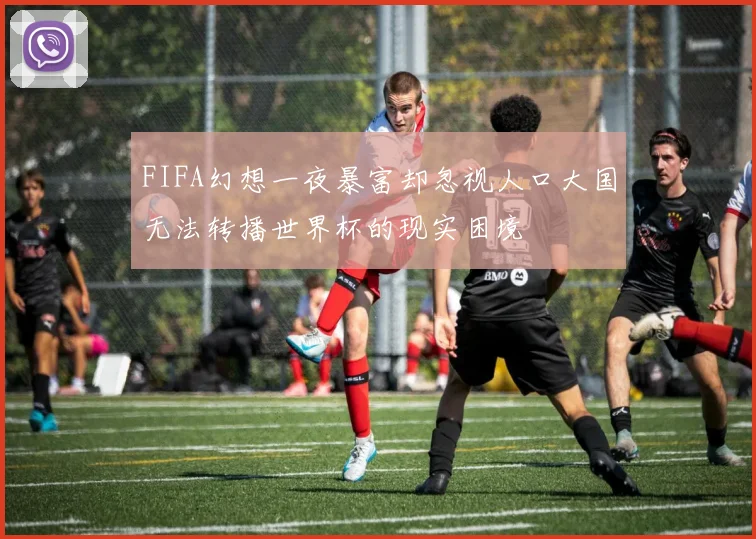FIFA幻想一夜暴富却忽视人口大国无法转播世界杯的现实困境