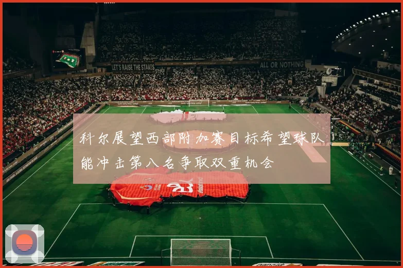 科尔展望西部附加赛目标希望球队能冲击第八名争取双重机会