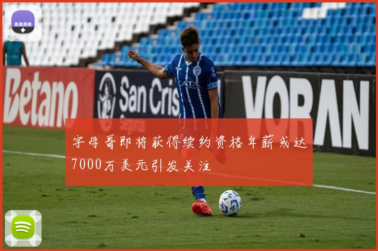 字母哥即将获得续约资格年薪或达7000万美元引发关注